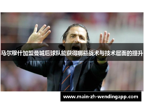 马尔穆什加盟曼城后球队能获得哪些战术与技术层面的提升