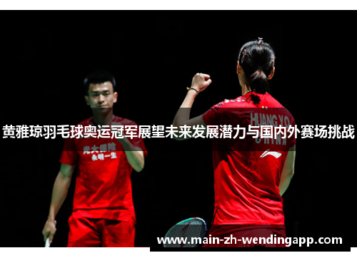 黄雅琼羽毛球奥运冠军展望未来发展潜力与国内外赛场挑战