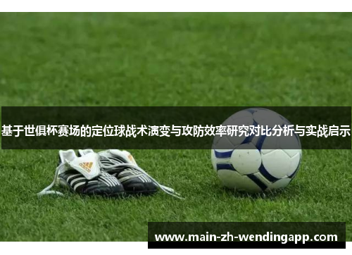 基于世俱杯赛场的定位球战术演变与攻防效率研究对比分析与实战启示