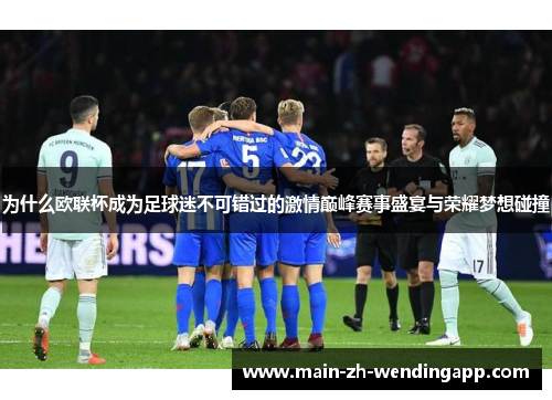 为什么欧联杯成为足球迷不可错过的激情巅峰赛事盛宴与荣耀梦想碰撞